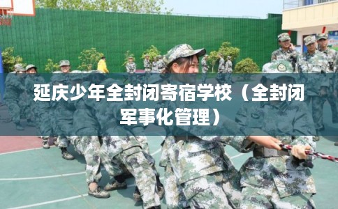 延庆少年全封闭寄宿学校（全封闭军事化管理）