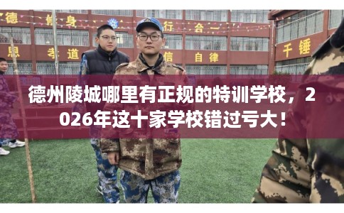 德州陵城哪里有正规的特训学校，2026年这十家学校错过亏大！