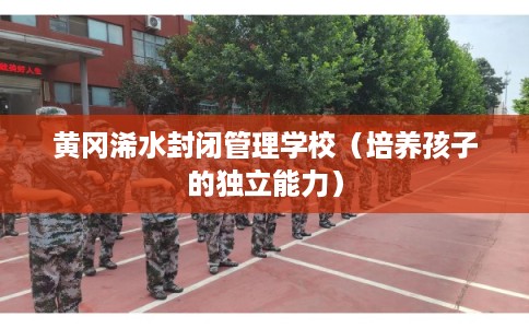 黄冈浠水封闭管理学校（培养孩子的独立能力）