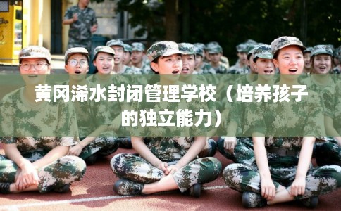 黄冈浠水封闭管理学校（培养孩子的独立能力）