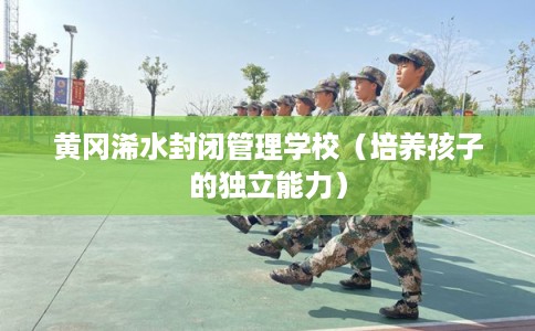 黄冈浠水封闭管理学校（培养孩子的独立能力）