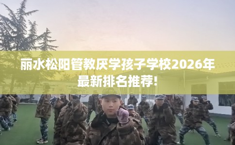 丽水松阳管教厌学孩子学校2026年最新排名推荐! 丽水松阳管教厌学孩子学校2026年最新排名推荐!