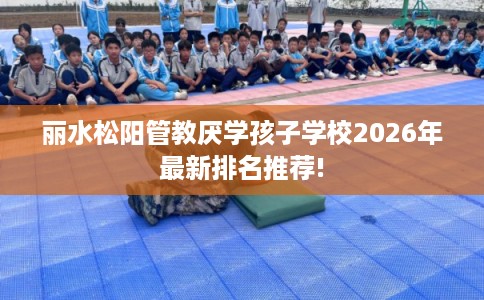 丽水松阳管教厌学孩子学校2026年最新排名推荐! 丽水松阳管教厌学孩子学校2026年最新排名推荐!