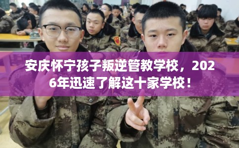 安庆怀宁孩子叛逆管教学校,2026年迅速了解这十家学校! 安庆怀宁孩子叛逆管教学校,2026年迅速了解这十家学校!