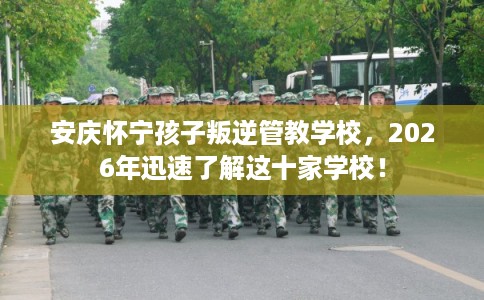 安庆怀宁孩子叛逆管教学校,2026年迅速了解这十家学校! 安庆怀宁孩子叛逆管教学校,2026年迅速了解这十家学校!