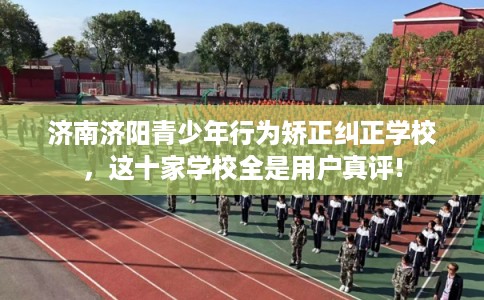 济南济阳青少年行为矫正纠正学校,这十家学校全是用户真评! 济南济阳青少年行为矫正纠正学校,这十家学校全是用户真评!