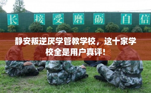 静安叛逆厌学管教学校,这十家学校全是用户真评! 静安叛逆厌学管教学校,这十家学校全是用户真评!