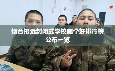 烟台招远封闭式学校哪个好排行榜公布一览