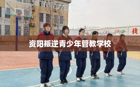资阳叛逆青少年管教学校