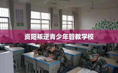 资阳叛逆青少年管教学校