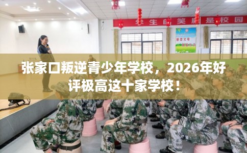 张家口叛逆青少年学校，2026年好评极高这十家学校！