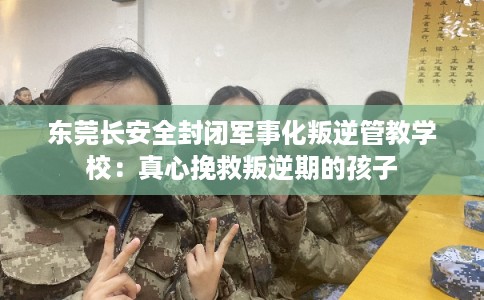 东莞长安全封闭军事化叛逆管教学校:真心挽救叛逆期的孩子 东莞长安全封闭军事化叛逆管教学校:真心挽救叛逆期的孩子