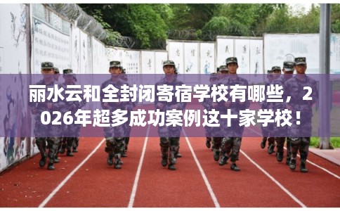 丽水云和全封闭寄宿学校有哪些,2026年超多成功案例这十家学校! 丽水云和全封闭寄宿学校有哪些,2026年超多成功案例这十家学校!