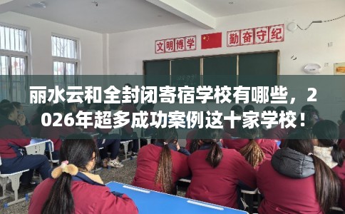 丽水云和全封闭寄宿学校有哪些，2026年超多成功案例这十家学校！