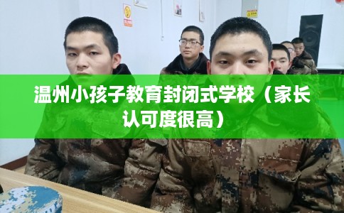 温州小孩子教育封闭式学校(家长认可度很高) 温州小孩子教育封闭式学校(家长认可度很高)
