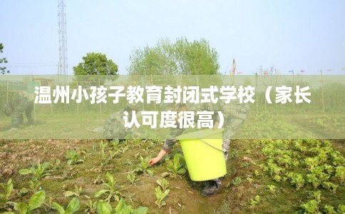 温州小孩子教育封闭式学校(家长认可度很高) 温州小孩子教育封闭式学校(家长认可度很高)