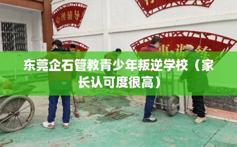 东莞企石管教青少年叛逆学校（家长认可度很高）
