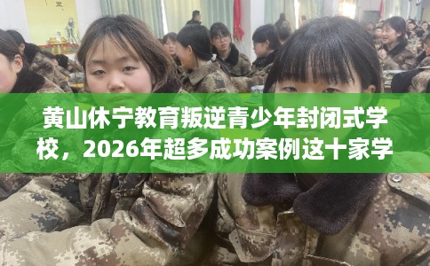 黄山休宁教育叛逆青少年封闭式学校，2026年超多成功案例这十家学校！