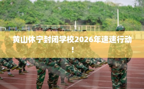 黄山休宁封闭学校2026年速速行动!