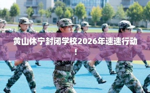 黄山休宁封闭学校2026年速速行动!