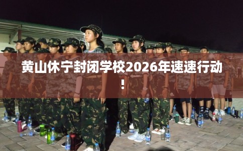 黄山休宁封闭学校2026年速速行动!