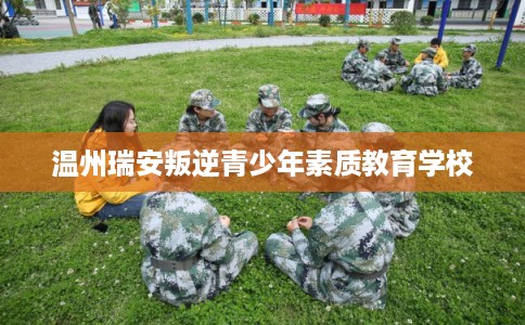 温州瑞安叛逆青少年素质教育学校 温州瑞安叛逆青少年素质教育学校