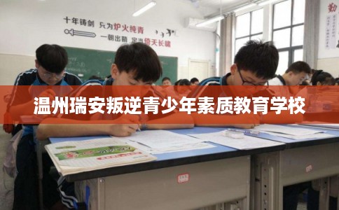 温州瑞安叛逆青少年素质教育学校 温州瑞安叛逆青少年素质教育学校