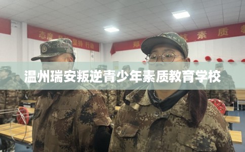温州瑞安叛逆青少年素质教育学校 温州瑞安叛逆青少年素质教育学校
