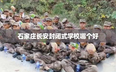 石家庄长安封闭式学校哪个好