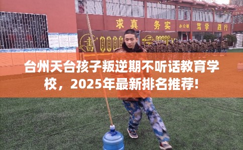 台州天台孩子叛逆期不听话教育学校，2025年最新排名推荐!