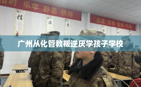 广州从化管教叛逆厌学孩子学校