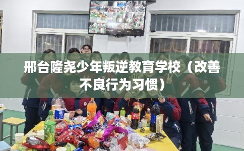 邢台隆尧少年叛逆教育学校（改善不良行为习惯）