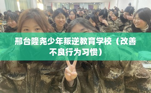 邢台隆尧少年叛逆教育学校（改善不良行为习惯）