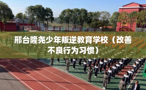 邢台隆尧少年叛逆教育学校（改善不良行为习惯）