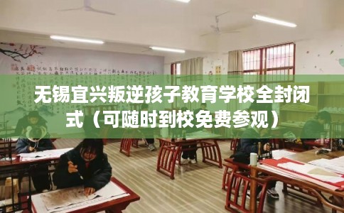 无锡宜兴叛逆孩子教育学校全封闭式（可随时到校免费参观）