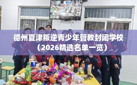 德州夏津叛逆青少年管教封闭学校(2026精选名单一览) 德州夏津叛逆青少年管教封闭学校(2026精选名单一览)