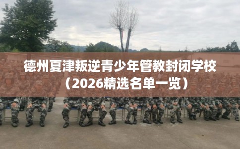 德州夏津叛逆青少年管教封闭学校(2026精选名单一览) 德州夏津叛逆青少年管教封闭学校(2026精选名单一览)