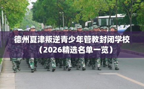 德州夏津叛逆青少年管教封闭学校（2026精选名单一览）