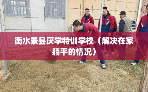 衡水景县厌学特训学校（解决在家躺平的情况）