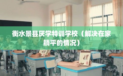 衡水景县厌学特训学校（解决在家躺平的情况）