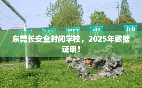 东莞长安全封闭学校，2025年数据证明！