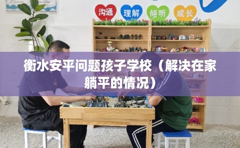 衡水安平问题孩子学校(解决在家躺平的情况) 衡水安平问题孩子学校(解决在家躺平的情况)
