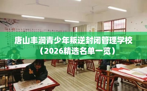 唐山丰润青少年叛逆封闭管理学校(2026精选名单一览) 唐山丰润青少年叛逆封闭管理学校(2026精选名单一览)