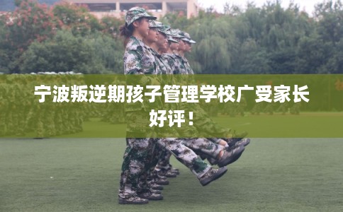 宁波叛逆期孩子管理学校广受家长好评！