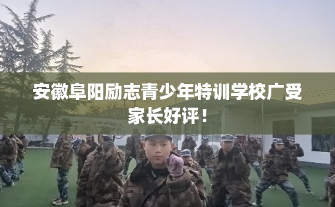 安徽阜阳励志青少年特训学校广受家长好评! 安徽阜阳励志青少年特训学校广受家长好评!