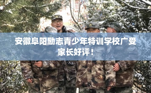 安徽阜阳励志青少年特训学校广受家长好评! 安徽阜阳励志青少年特训学校广受家长好评!