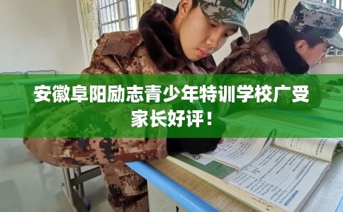 安徽阜阳励志青少年特训学校广受家长好评！