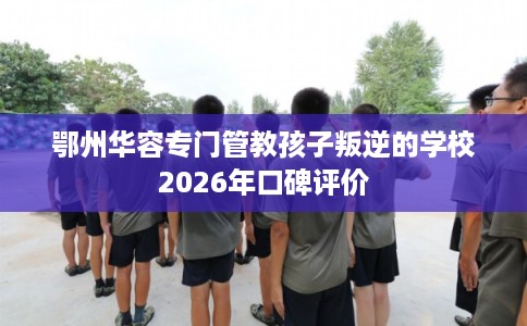 鄂州华容专门管教孩子叛逆的学校2026年口碑评价