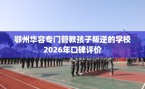鄂州华容专门管教孩子叛逆的学校2026年口碑评价