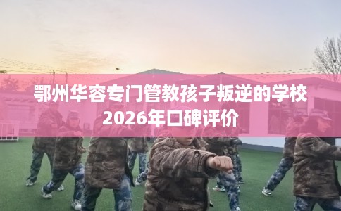 鄂州华容专门管教孩子叛逆的学校2026年口碑评价